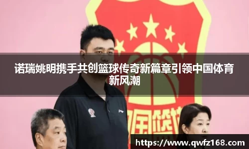 诺瑞姚明携手共创篮球传奇新篇章引领中国体育新风潮