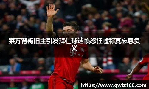 莱万背叛旧主引发拜仁球迷愤怒狂嘘称其忘恩负义