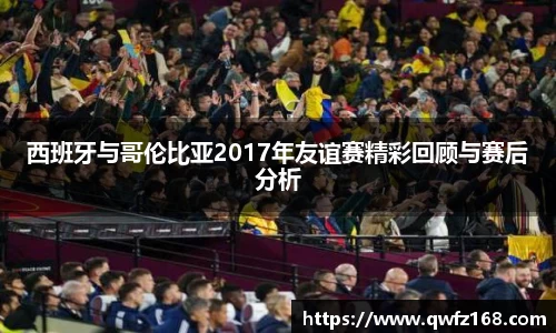 西班牙与哥伦比亚2017年友谊赛精彩回顾与赛后分析