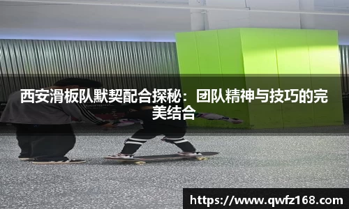 西安滑板队默契配合探秘：团队精神与技巧的完美结合